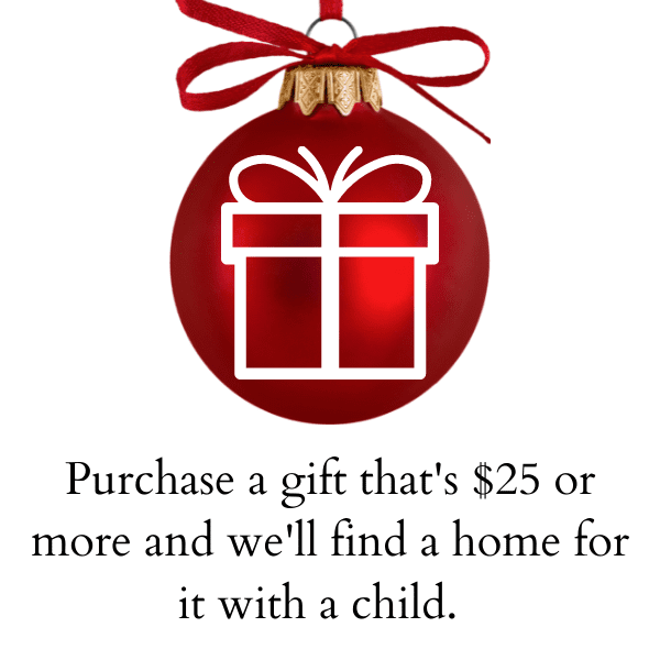 Purchase a gift that's $25 or more and we'll find a home for it with a child.