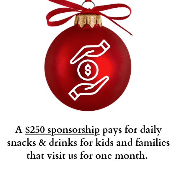 A $250 sponsorship pays for daily snacks & drinks for kids and families that visit us for one month.